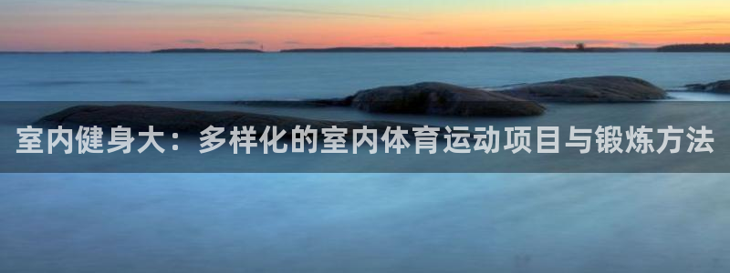 利记官方正版app集团官网首页网址：室内健身大：多样