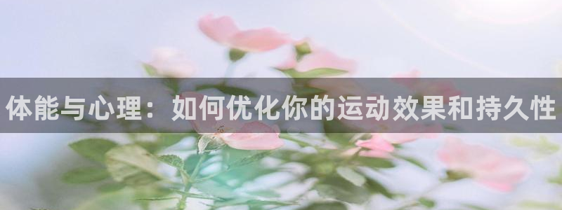 利记官网下载平台是正规平台吗：体能与心理：如何优化你
