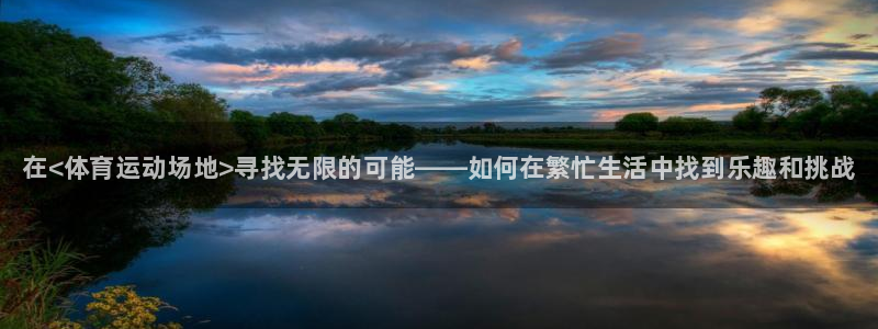 利记官方正版app官网：在<体育运动场地>寻找无限的
