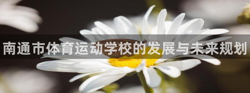 利记官方正版app集团：南通市体育运动学校的发展与未