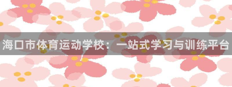 利记官网下载招商电话地址是多少：海口市体育运动学校：一站式学