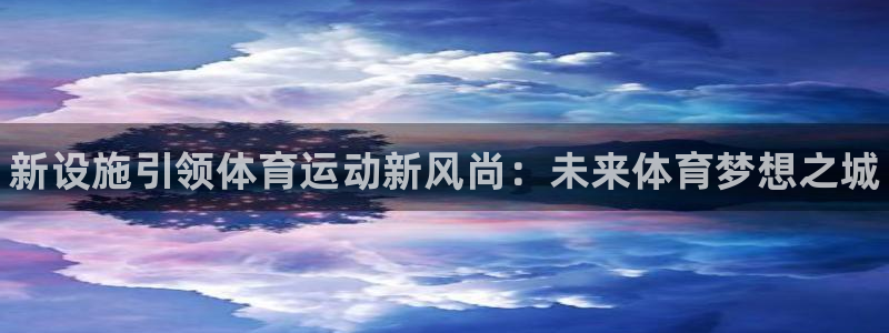 利记官网下载开户：新设施引领体育运动新风尚：未来体育