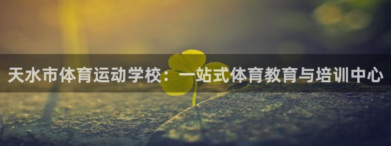 利记官网下载平台注册：天水市体育运动学校：一站式体育