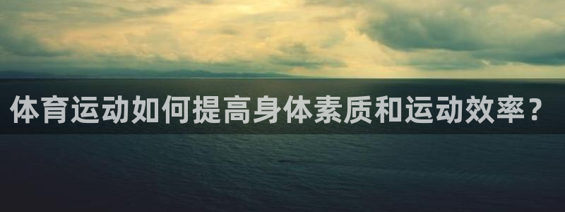 利记官网下载平台：体育运动如何提高身体素质和运动效率