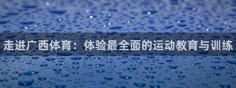 海南利记官网下载：走进广西体育：体验最全面的运动教育与训练