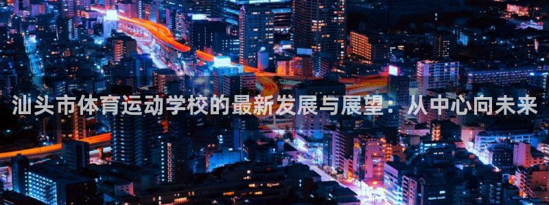 利记官网下载招商电话号码：汕头市体育运动学校的最新发展与展望