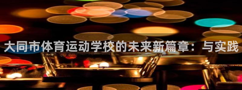 利记娱乐app是什么：大同市体育运动学校的未来新篇章：与实践