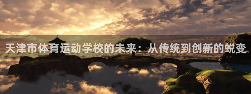 利记现场娱乐：天津市体育运动学校的未来：从传统到创新的蜕变